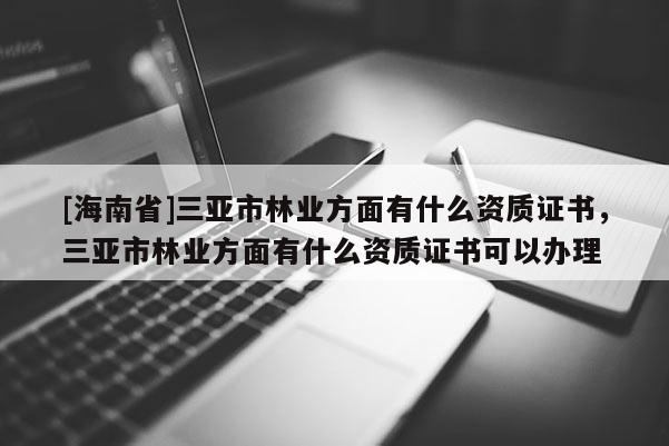 [海南省]三亞市林業方面有什么資質證書，三亞市林業方面有什么資質證書可以辦理