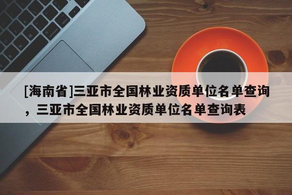 [海南省]三亞市全國林業(yè)資質(zhì)單位名單查詢，三亞市全國林業(yè)資質(zhì)單位名單查詢表
