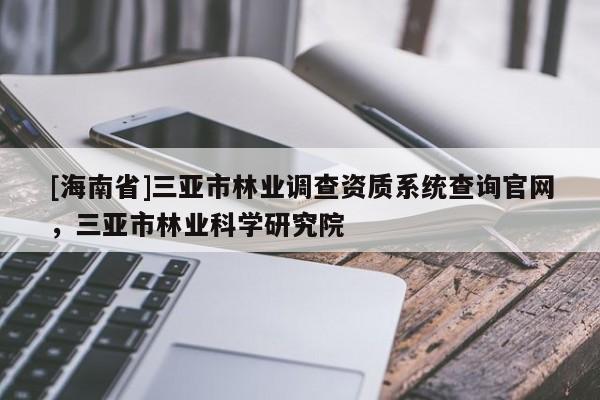 [海南省]三亞市林業(yè)調(diào)查資質(zhì)系統(tǒng)查詢官網(wǎng)，三亞市林業(yè)科學(xué)研究院