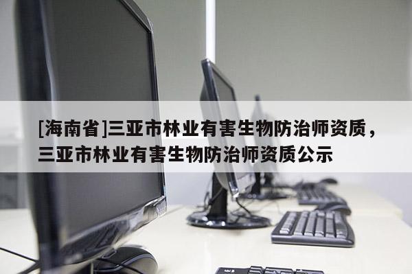 [海南省]三亞市林業(yè)有害生物防治師資質(zhì)，三亞市林業(yè)有害生物防治師資質(zhì)公示