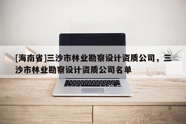 [海南省]三沙市林業勘察設計資質公司，三沙市林業勘察設計資質公司名單