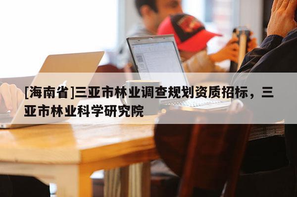 [海南省]三亞市林業調查規劃資質招標，三亞市林業科學研究院